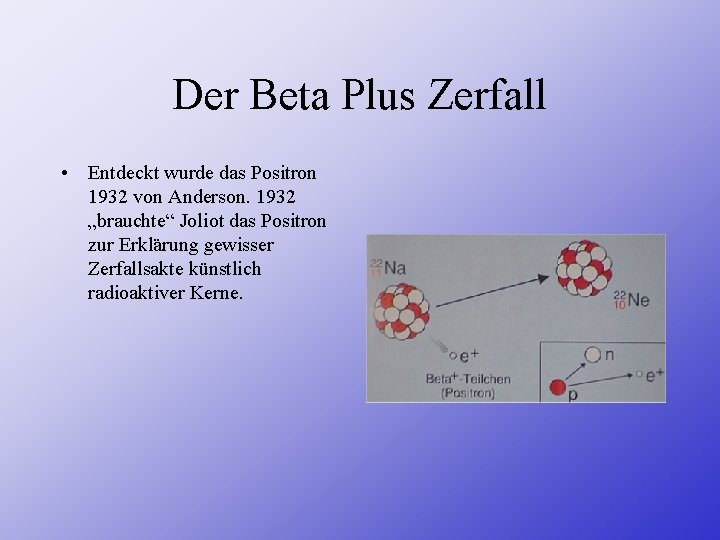 Der Beta Plus Zerfall • Entdeckt wurde das Positron 1932 von Anderson. 1932 „brauchte“