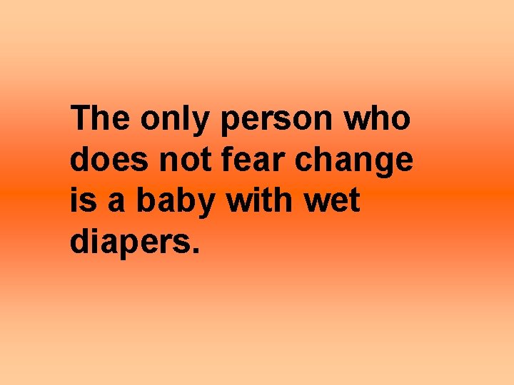 The only person who does not fear change is a baby with wet diapers.