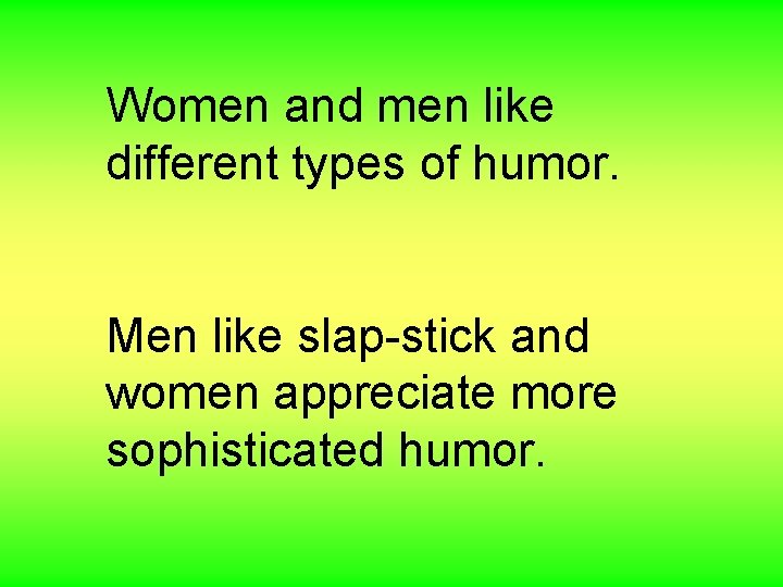 Women and men like different types of humor. Men like slap-stick and women appreciate