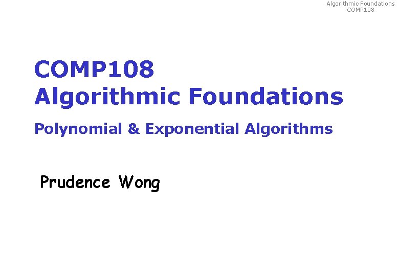 Algorithmic Foundations COMP 108 Algorithmic Foundations Polynomial & Exponential Algorithms Prudence Wong 