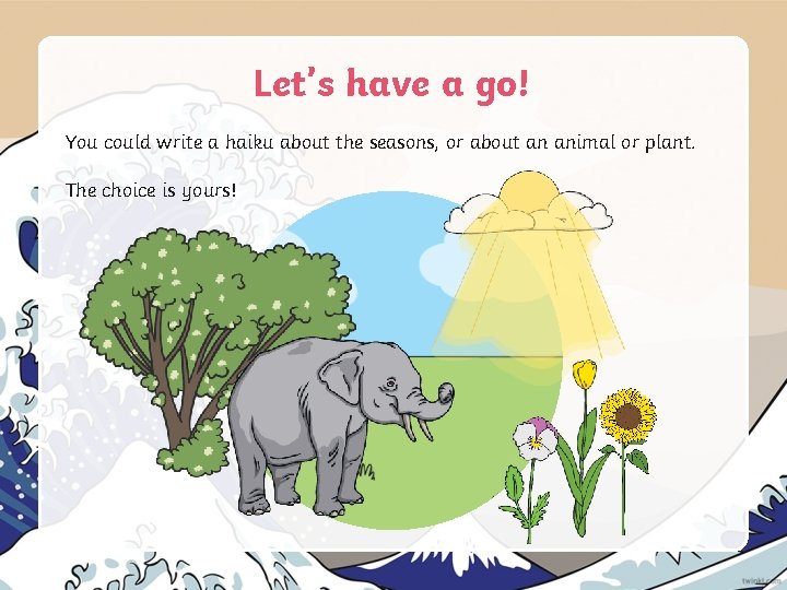 Let’s have a go! You could write a haiku about the seasons, or about