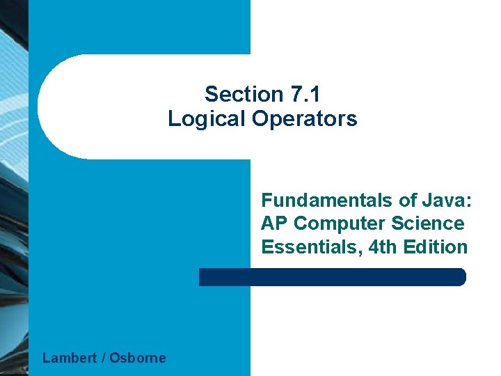 Section 7. 1 Logical Operators Fundamentals of Java: AP Computer Science Essentials, 4 th Section 7. 1 Logical Operators Fundamentals of Java: AP Computer Science Essentials, 4 th