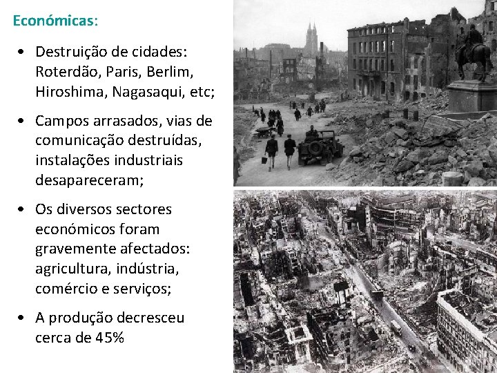 Económicas: • Destruição de cidades: Roterdão, Paris, Berlim, Hiroshima, Nagasaqui, etc; • Campos arrasados,