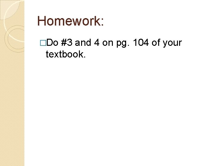 Homework: �Do #3 and 4 on pg. 104 of your textbook. 