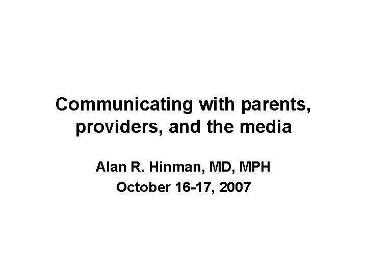 Communicating with parents, providers, and the media Alan R. Hinman, MD, MPH October 16