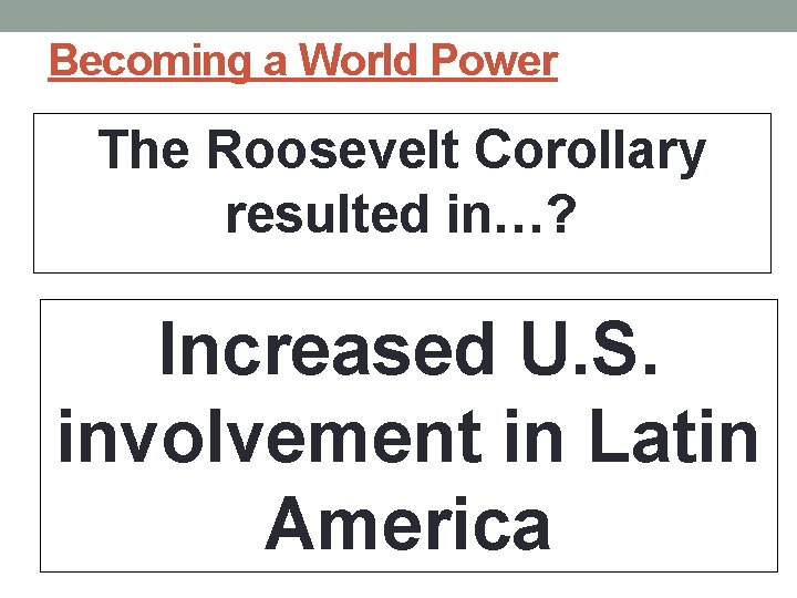 Becoming a World Power The Roosevelt Corollary resulted in…? Increased U. S. involvement in