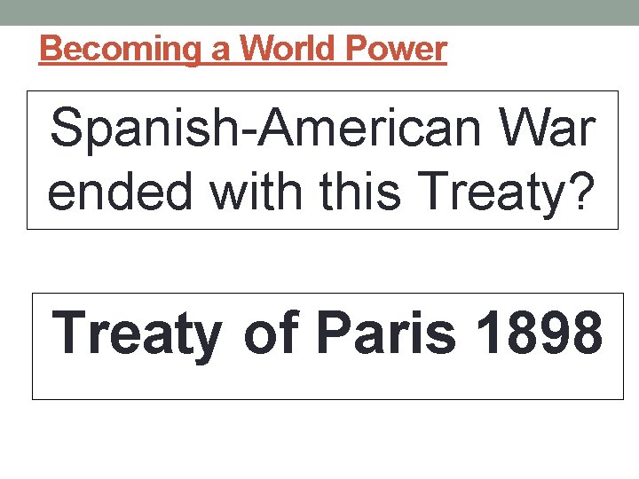 Becoming a World Power Spanish-American War ended with this Treaty? Treaty of Paris 1898