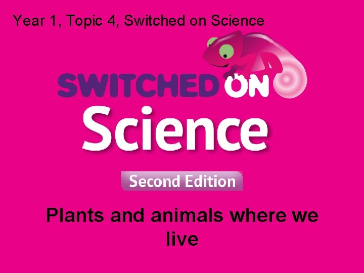 Year 1, Topic 4, Switched on Science Plants and animals where we live 