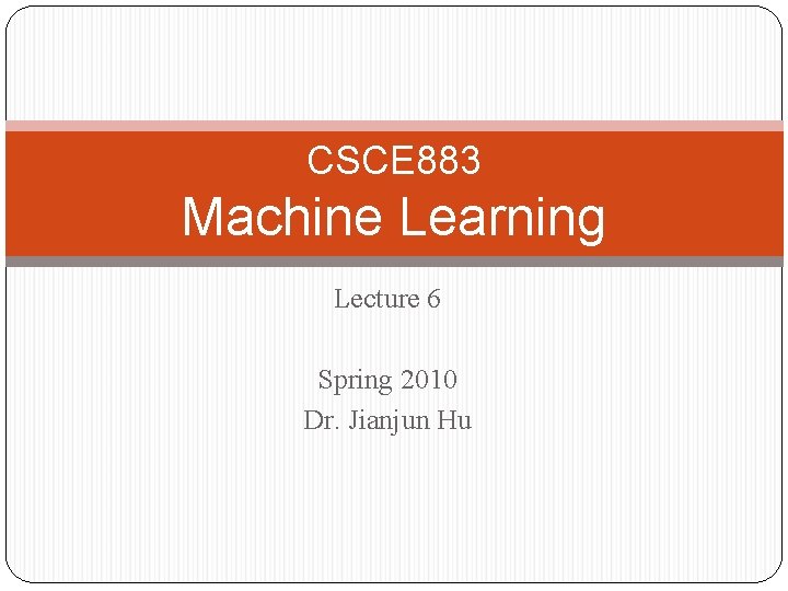 CSCE 883 Machine Learning Lecture 6 Spring 2010 Dr. Jianjun Hu 