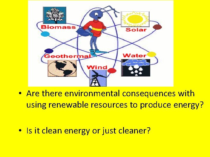  • Are there environmental consequences with using renewable resources to produce energy? •