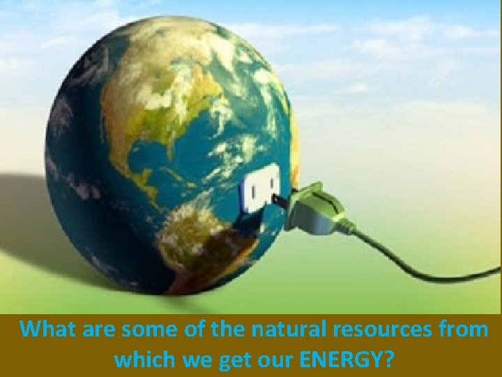 What are some of the natural resources from which we get our ENERGY? 