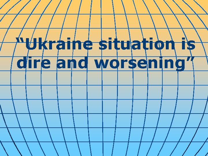 “Ukraine situation is dire and worsening” 