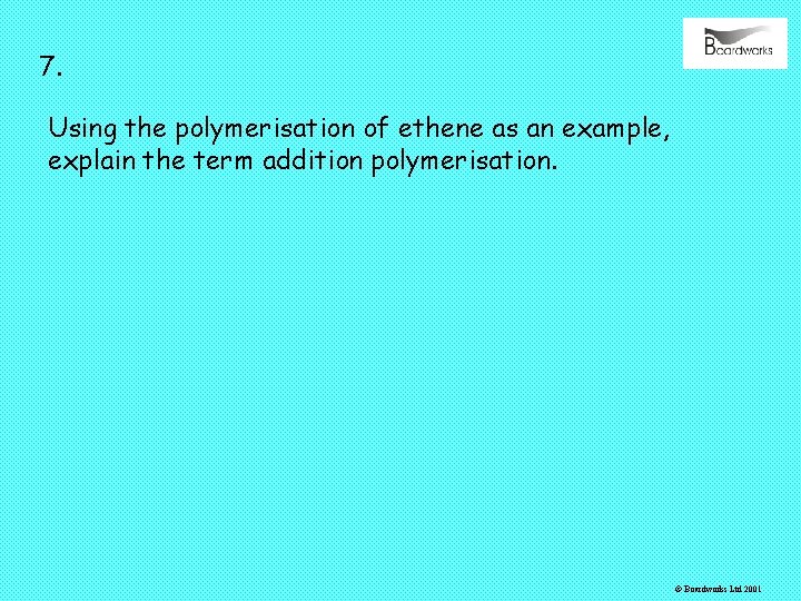 7. Using the polymerisation of ethene as an example, explain the term addition polymerisation.