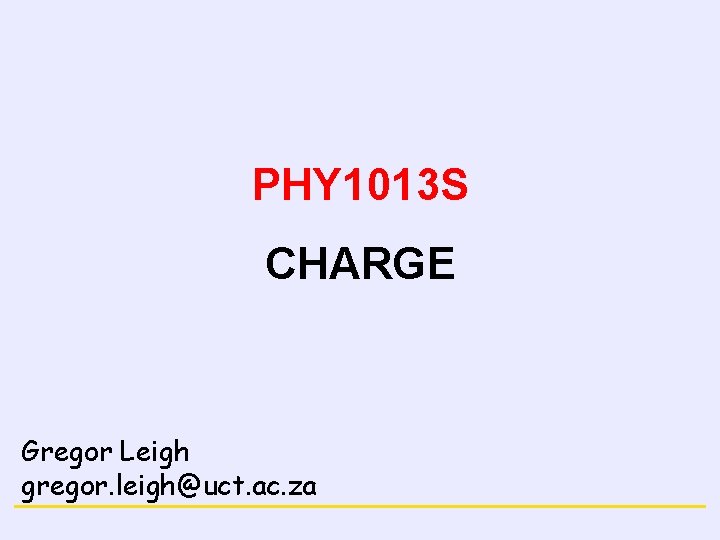 PHY 1013 S CHARGE Gregor Leigh gregor. leigh@uct. ac. za 