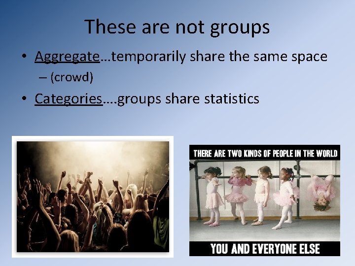 These are not groups • Aggregate…temporarily share the same space – (crowd) • Categories….
