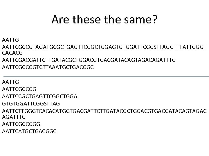 Are these the same? AATTG AATTCGCCGTAGATGCGCTGAGTTCGGCTGGAGTGTGGATTCGGSTTAGGTTTATTGGGT CACACG AATTCGACGATTCTTGATACGCTGGACGTGACGATACAGTAGACAGATTTG AATTCGCCGGTCTTAAATGCTGACGGC AATTG AATTCGCCGG AATTCCGCTGAGTTCGGCTGGA GTGTGGATTCGGSTTAG AATTCTTGGGTCACACATGGTGACGATTCTTGATACGCTGGACGTGACGATACAGTAGAC