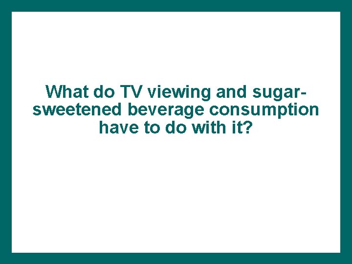 What do TV viewing and sugarsweetened beverage consumption have to do with it? 