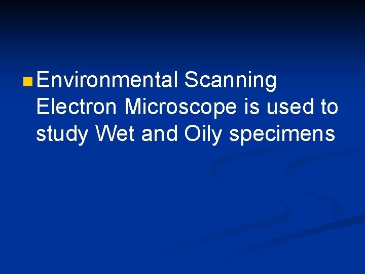 n Environmental Scanning Electron Microscope is used to study Wet and Oily specimens 