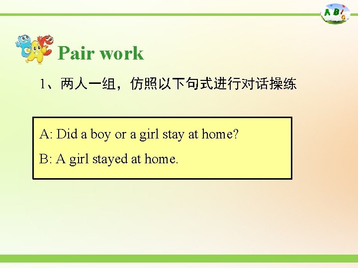 Pair work 1、两人一组，仿照以下句式进行对话操练 A: Did a boy or a girl stay at home? B: