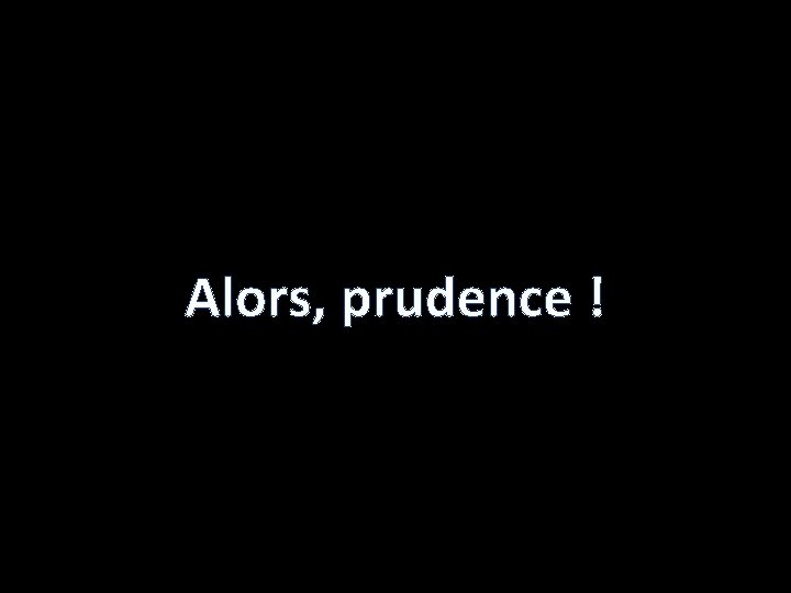 Alors, prudence ! 