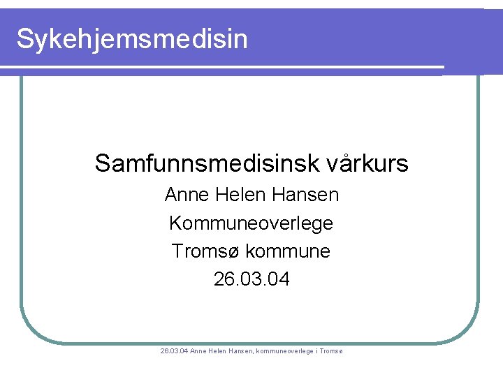Sykehjemsmedisin Samfunnsmedisinsk vårkurs Anne Helen Hansen Kommuneoverlege Tromsø kommune 26. 03. 04 Anne Helen Sykehjemsmedisin Samfunnsmedisinsk vårkurs Anne Helen Hansen Kommuneoverlege Tromsø kommune 26. 03. 04 Anne Helen