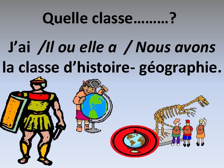 Quelle classe………? J’ai /Il ou elle a / Nous avons la classe d’histoire- géographie.