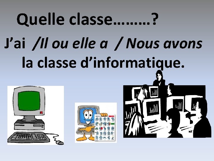 Quelle classe………? J’ai /Il ou elle a / Nous avons la classe d’informatique. 