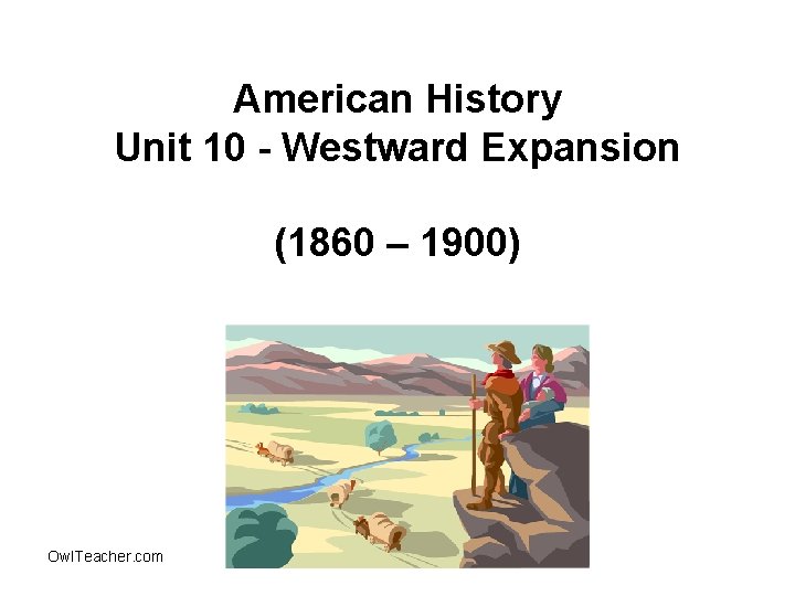 American History Unit 10 - Westward Expansion (1860 – 1900) Owl. Teacher. com 