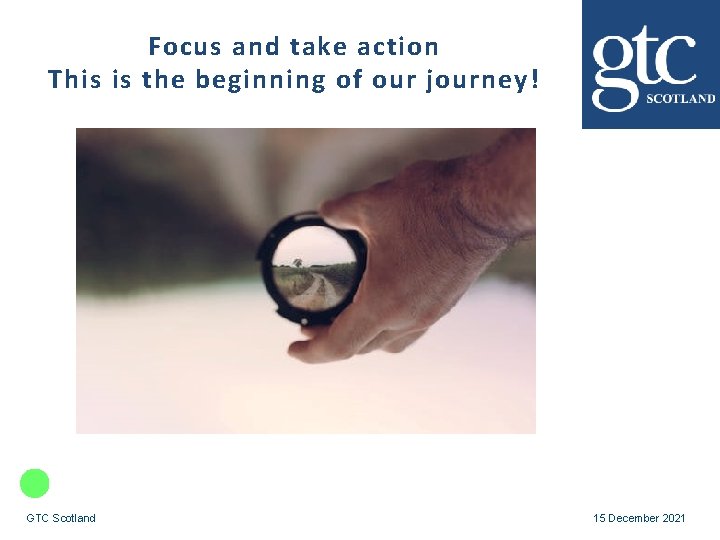 Focus and take action This is the beginning of our journey! GTC Scotland 15