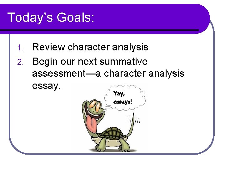 Today’s Goals: Review character analysis 2. Begin our next summative assessment—a character analysis essay.