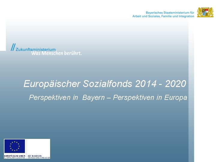 Europäischer Sozialfonds 2014 - 2020 Perspektiven in Bayern – Perspektiven in Europa 