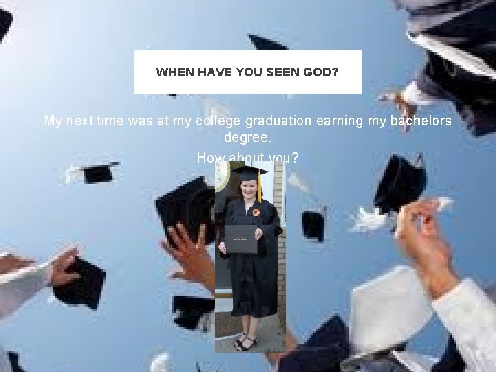 WHEN HAVE YOU SEEN GOD? My next time was at my college graduation earning