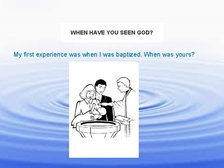 WHEN HAVE YOU SEEN GOD? My first experience was when I was baptized. When