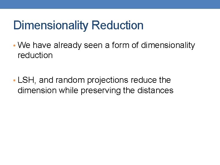 Dimensionality Reduction • We have already seen a form of dimensionality reduction • LSH,