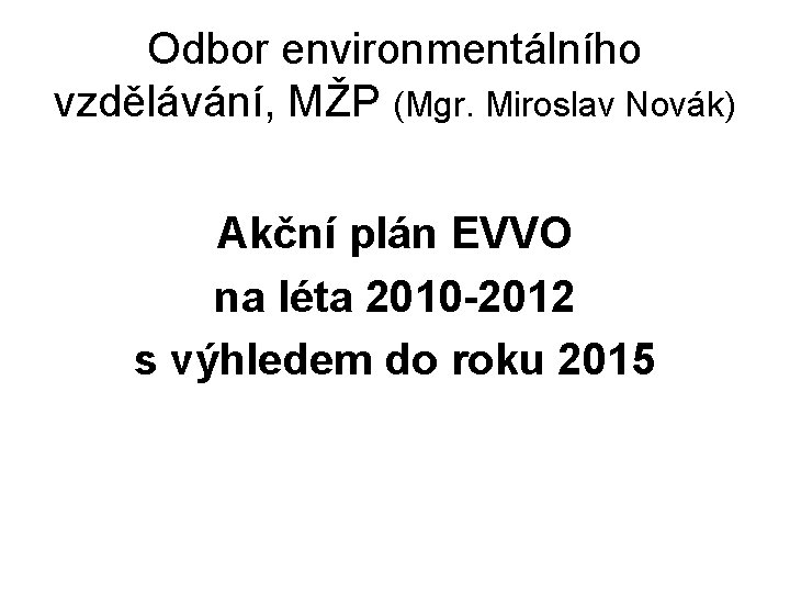 Odbor environmentálního vzdělávání, MŽP (Mgr. Miroslav Novák) Akční plán EVVO na léta 2010 -2012