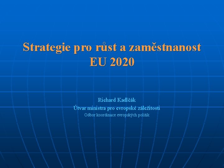 Strategie pro růst a zaměstnanost EU 2020 Richard Kadlčák Útvar ministra pro evropské záležitosti