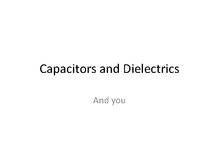 Capacitors and Dielectrics And you 