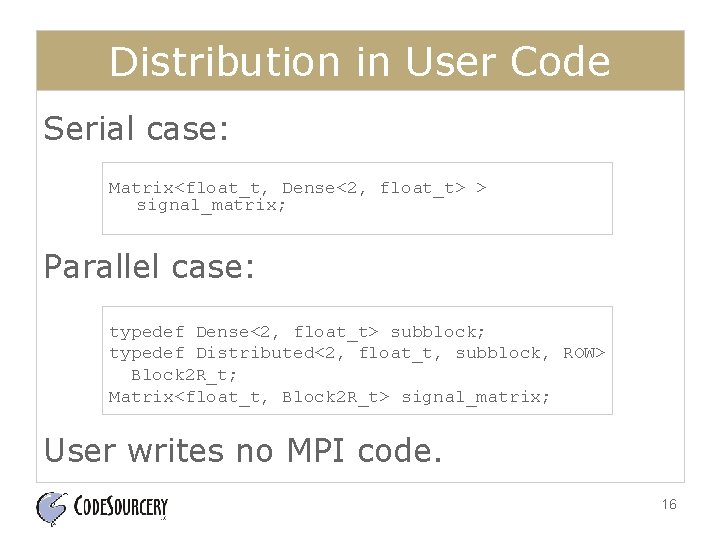 Distribution in User Code Serial case: Matrix<float_t, Dense<2, float_t> > signal_matrix; Parallel case: typedef