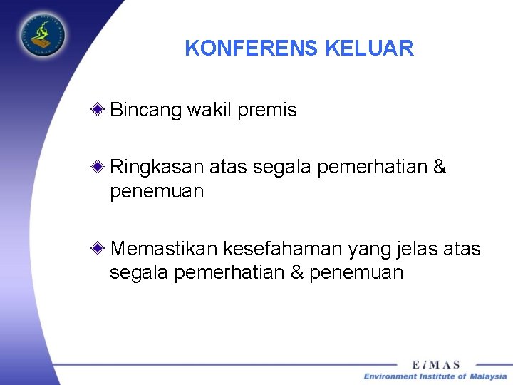 KONFERENS KELUAR Bincang wakil premis Ringkasan atas segala pemerhatian & penemuan Memastikan kesefahaman yang