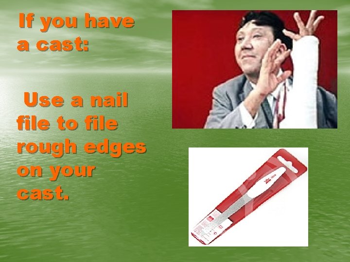 If you have a cast: Use a nail file to file rough edges on