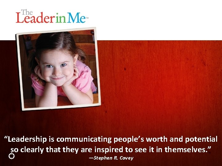 “Leadership is communicating people’s worth and potential so clearly that they are inspired to