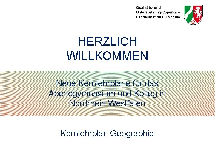 HERZLICH WILLKOMMEN Neue Kernlehrpläne für das Abendgymnasium und Kolleg in Nordrhein Westfalen Kernlehrplan Geographie