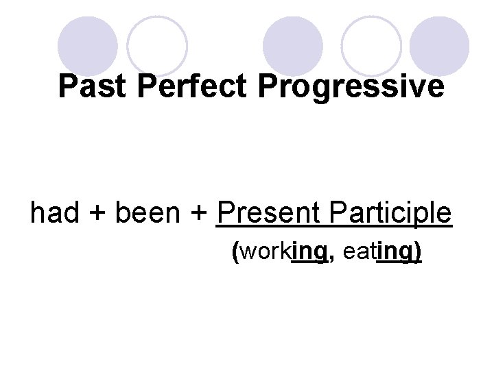 Past Perfect Progressive had + been + Present Participle (working, eating) 