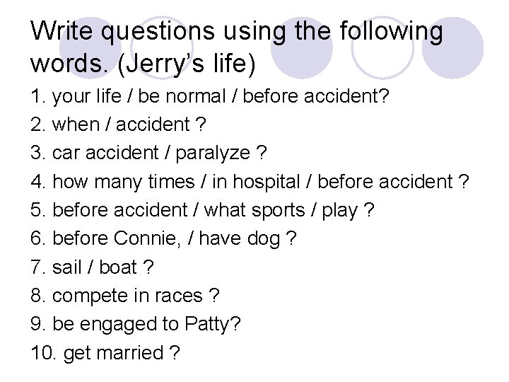 Write questions using the following words. (Jerry’s life) 1. your life / be normal