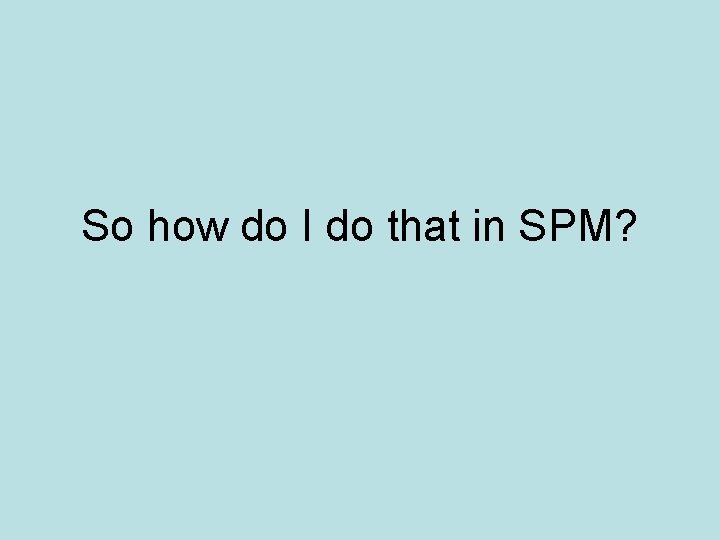 So how do I do that in SPM? 