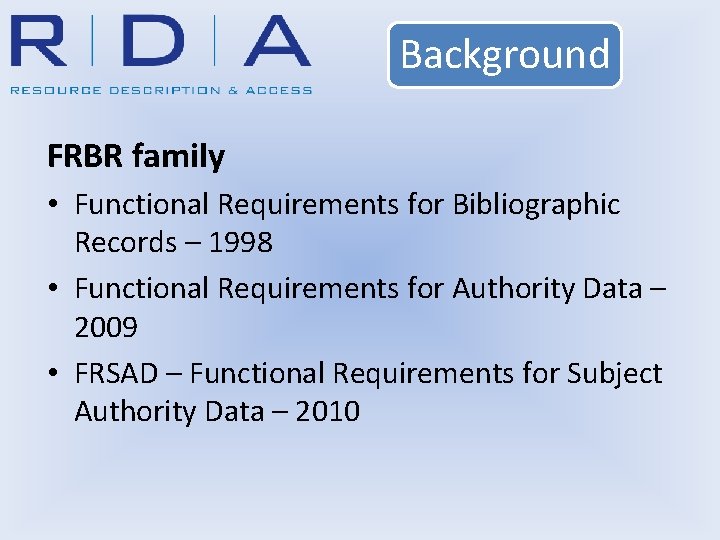 Background FRBR family • Functional Requirements for Bibliographic Records – 1998 • Functional Requirements