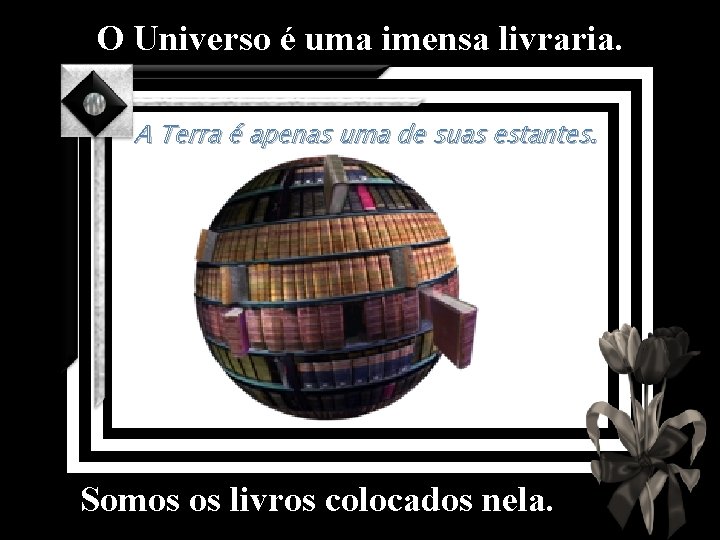 O Universo é uma imensa livraria. A Terra é apenas uma de suas estantes.