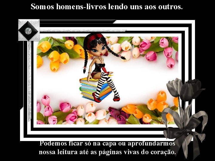 Somos homens-livros lendo uns aos outros. Podemos ficar só na capa ou aprofundarmos nossa