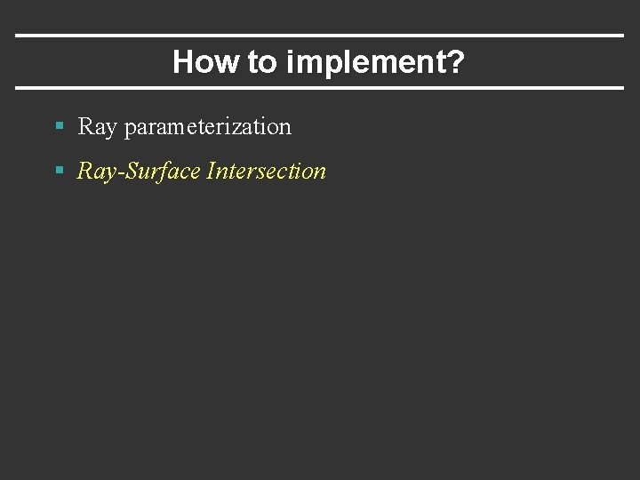 How to implement? § Ray parameterization § Ray-Surface Intersection 