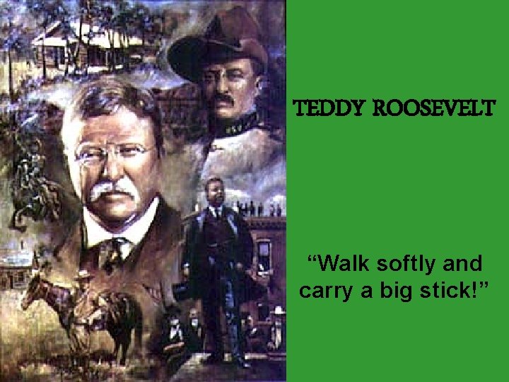 TEDDY ROOSEVELT “Walk softly and carry a big stick!” 